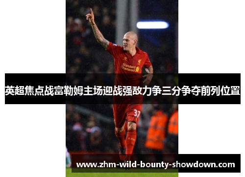 英超焦点战富勒姆主场迎战强敌力争三分争夺前列位置