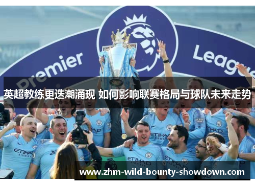 英超教练更迭潮涌现 如何影响联赛格局与球队未来走势