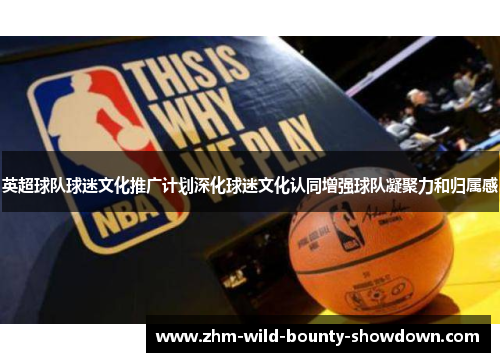 英超球队球迷文化推广计划深化球迷文化认同增强球队凝聚力和归属感