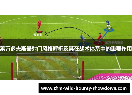 莱万多夫斯基射门风格解析及其在战术体系中的重要作用