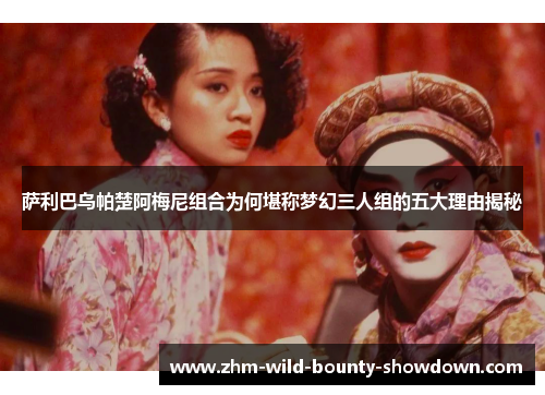 萨利巴乌帕楚阿梅尼组合为何堪称梦幻三人组的五大理由揭秘