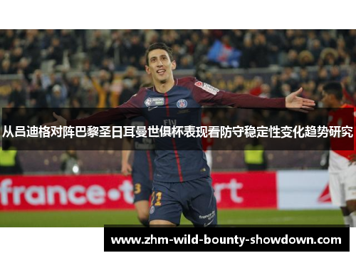 从吕迪格对阵巴黎圣日耳曼世俱杯表现看防守稳定性变化趋势研究