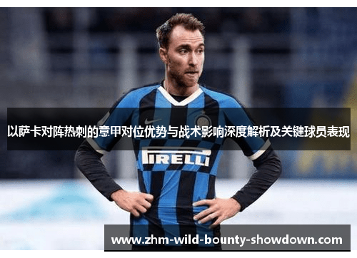 以萨卡对阵热刺的意甲对位优势与战术影响深度解析及关键球员表现