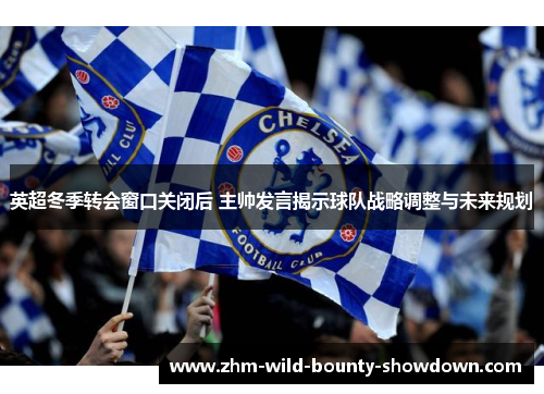 英超冬季转会窗口关闭后 主帅发言揭示球队战略调整与未来规划