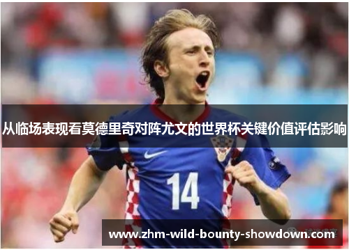 从临场表现看莫德里奇对阵尤文的世界杯关键价值评估影响