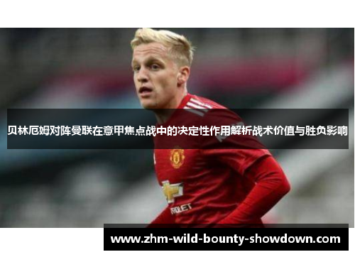 贝林厄姆对阵曼联在意甲焦点战中的决定性作用解析战术价值与胜负影响