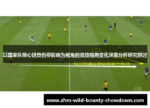 以国家队核心球员伤停影响为视角的竞技格局变化深度分析研究探讨