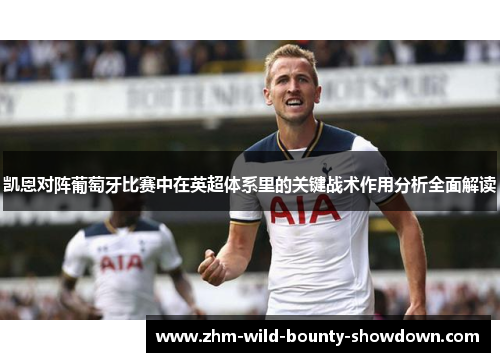 凯恩对阵葡萄牙比赛中在英超体系里的关键战术作用分析全面解读 凯恩对阵葡萄牙比赛中在英超体系里的关键战术作用分析全面解读