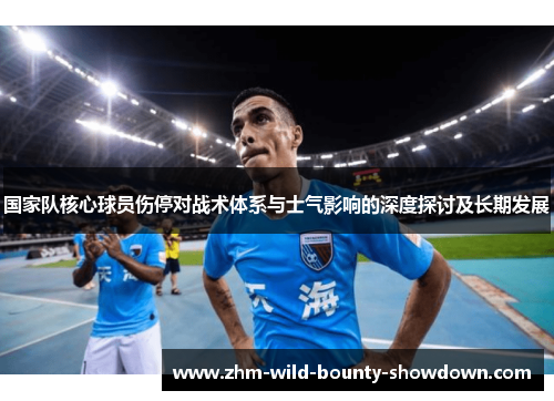国家队核心球员伤停对战术体系与士气影响的深度探讨及长期发展