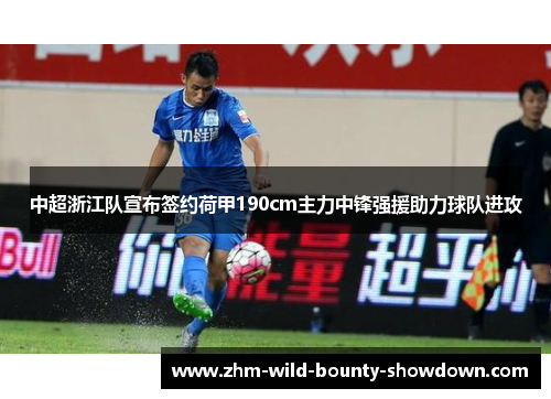中超浙江队宣布签约荷甲190cm主力中锋强援助力球队进攻