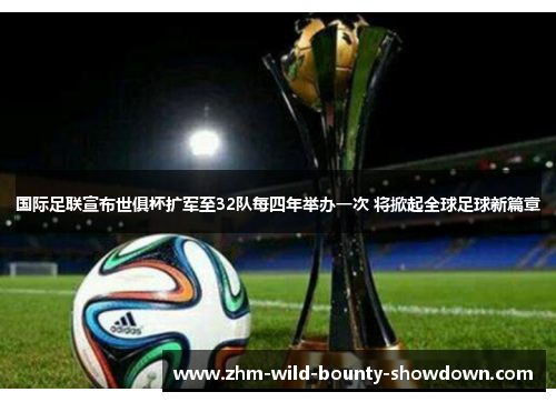 国际足联宣布世俱杯扩军至32队每四年举办一次 将掀起全球足球新篇章