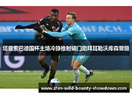 塔普索巴德国杯主场冷静推射破门助拜耳勒沃库森晋级 塔普索巴德国杯主场冷静推射破门助拜耳勒沃库森晋级