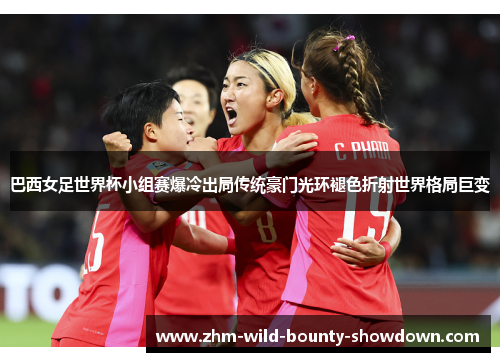 巴西女足世界杯小组赛爆冷出局传统豪门光环褪色折射世界格局巨变