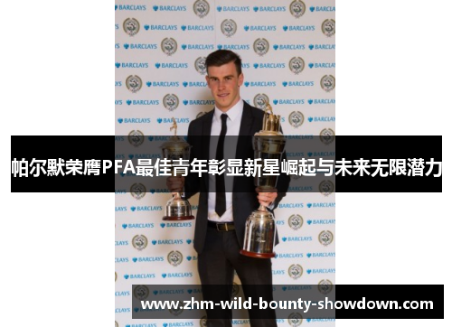帕尔默荣膺PFA最佳青年彰显新星崛起与未来无限潜力 帕尔默荣膺PFA最佳青年彰显新星崛起与未来无限潜力