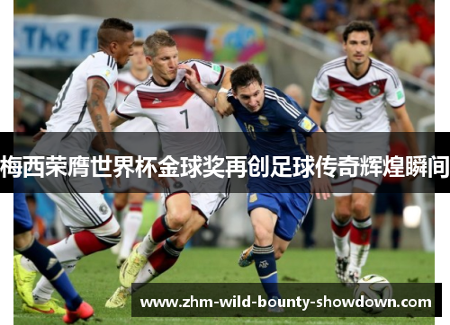 梅西荣膺世界杯金球奖再创足球传奇辉煌瞬间