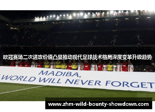 欧冠赛场二次进攻价值凸显推动现代足球战术格局深度变革升级趋势