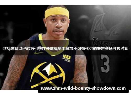 欧战老将以经验为引擎在关键战局中释放不可替代价值决定赛场胜负时刻