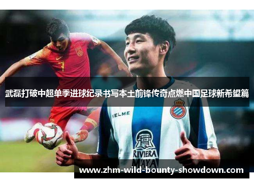 武磊打破中超单季进球纪录书写本土前锋传奇点燃中国足球新希望篇