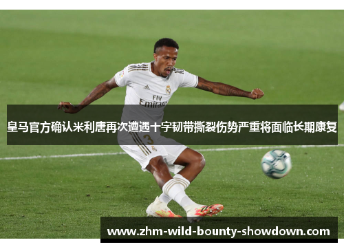 皇马官方确认米利唐再次遭遇十字韧带撕裂伤势严重将面临长期康复