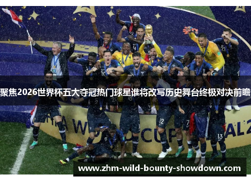 聚焦2026世界杯五大夺冠热门球星谁将改写历史舞台终极对决前瞻