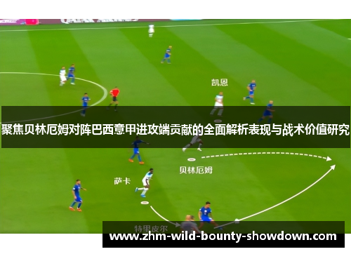 聚焦贝林厄姆对阵巴西意甲进攻端贡献的全面解析表现与战术价值研究