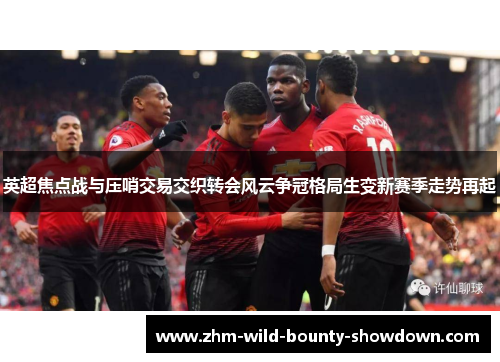 英超焦点战与压哨交易交织转会风云争冠格局生变新赛季走势再起