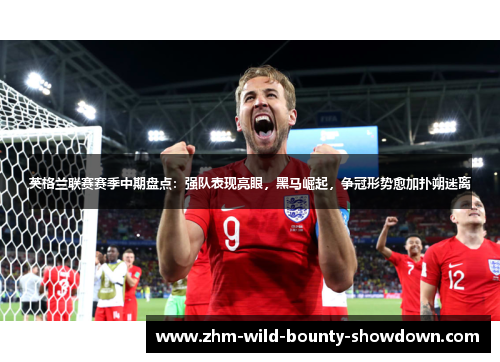 英格兰联赛赛季中期盘点:强队表现亮眼,黑马崛起,争冠形势愈加扑朔迷离 英格兰联赛赛季中期盘点:强队表现亮眼,黑马崛起,争冠形势愈加扑朔迷离