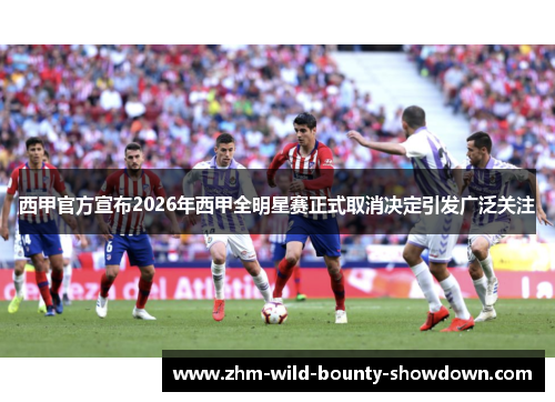 西甲官方宣布2026年西甲全明星赛正式取消决定引发广泛关注