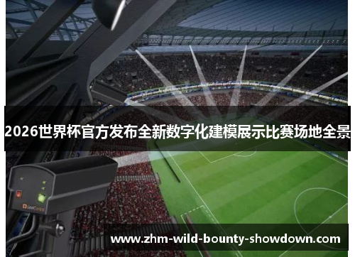 2026世界杯官方发布全新数字化建模展示比赛场地全景 2026世界杯官方发布全新数字化建模展示比赛场地全景