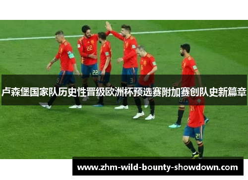 卢森堡国家队历史性晋级欧洲杯预选赛附加赛创队史新篇章