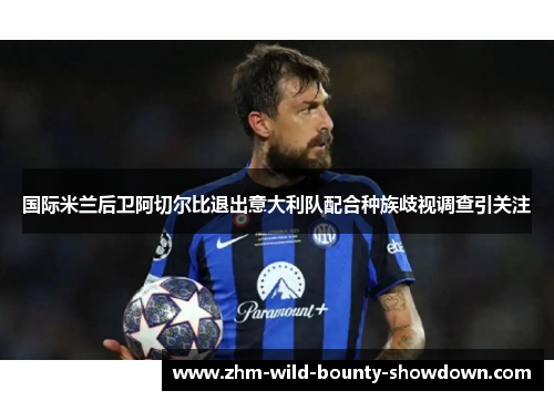 国际米兰后卫阿切尔比退出意大利队配合种族歧视调查引关注 国际米兰后卫阿切尔比退出意大利队配合种族歧视调查引关注