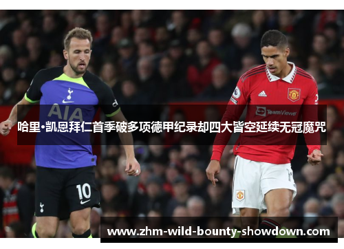哈里·凯恩拜仁首季破多项德甲纪录却四大皆空延续无冠魔咒 哈里·凯恩拜仁首季破多项德甲纪录却四大皆空延续无冠魔咒