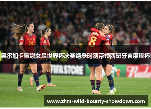 奥尔加卡蒙娜女足世界杯决赛绝杀时刻带领西班牙首度捧杯