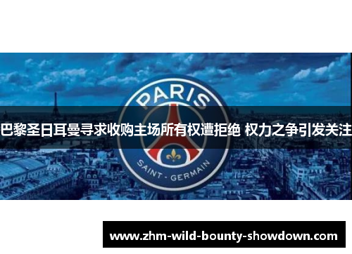 巴黎圣日耳曼寻求收购主场所有权遭拒绝 权力之争引发关注