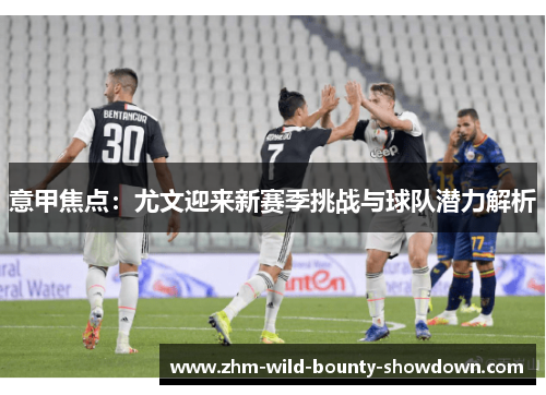 意甲焦点：尤文迎来新赛季挑战与球队潜力解析