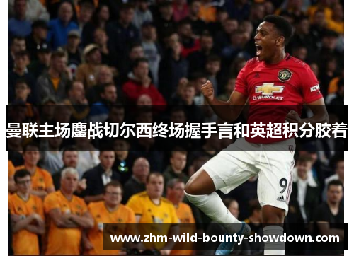 曼联主场鏖战切尔西终场握手言和英超积分胶着