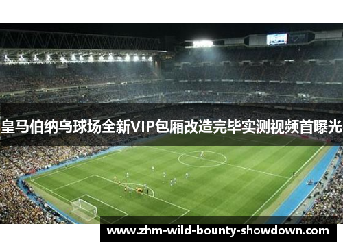 皇马伯纳乌球场全新VIP包厢改造完毕实测视频首曝光