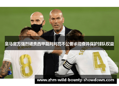 皇马官方强烈谴责西甲裁判判罚不公要求彻查并保护球队权益