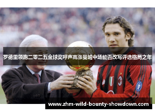 罗德里领跑二零二五金球奖呼声高涨曼城中场能否改写评选格局之年