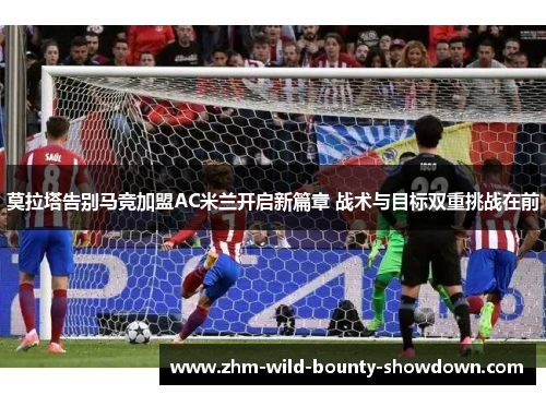 莫拉塔告别马竞加盟AC米兰开启新篇章 战术与目标双重挑战在前