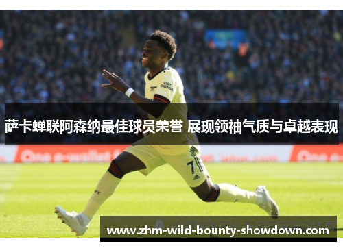 萨卡蝉联阿森纳最佳球员荣誉 展现领袖气质与卓越表现
