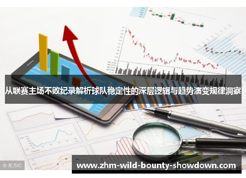 从联赛主场不败纪录解析球队稳定性的深层逻辑与趋势演变规律洞察