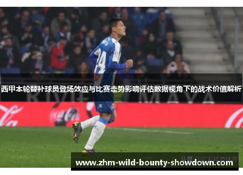 西甲本轮替补球员登场效应与比赛走势影响评估数据视角下的战术价值解析 西甲本轮替补球员登场效应与比赛走势影响评估数据视角下的战术价值解析