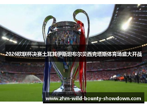 2026欧联杯决赛土耳其伊斯坦布尔贝西克塔斯体育场盛大开战 2026欧联杯决赛土耳其伊斯坦布尔贝西克塔斯体育场盛大开战