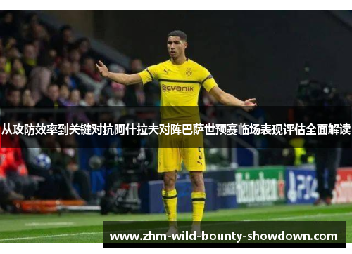 从攻防效率到关键对抗阿什拉夫对阵巴萨世预赛临场表现评估全面解读 从攻防效率到关键对抗阿什拉夫对阵巴萨世预赛临场表现评估全面解读