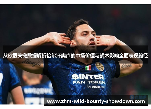 从欧冠关键数据解析恰尔汗奥卢的中场价值与战术影响全面表现路径