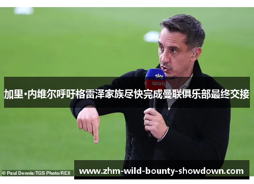 加里·内维尔呼吁格雷泽家族尽快完成曼联俱乐部最终交接