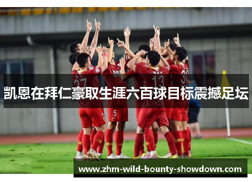 凯恩在拜仁豪取生涯六百球目标震撼足坛