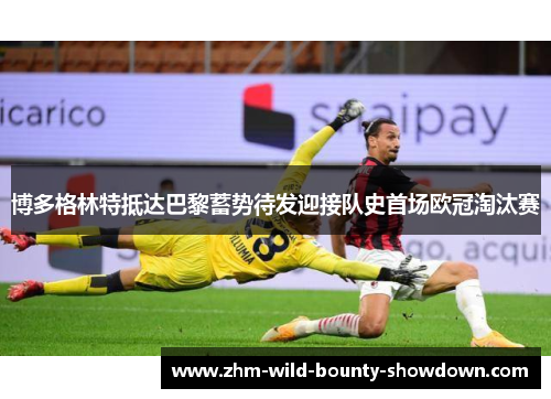 博多格林特抵达巴黎蓄势待发迎接队史首场欧冠淘汰赛