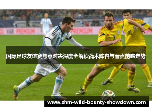 国际足球友谊赛焦点对决深度全解读战术阵容与看点前瞻走势